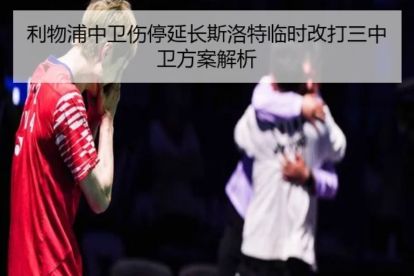 利物浦中卫伤停延长斯洛特临时改打三中卫方案解析